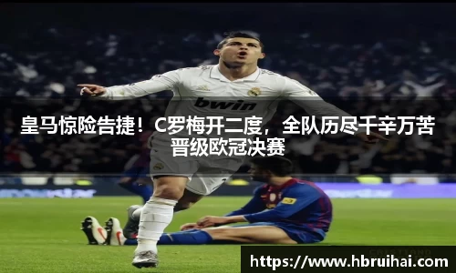 皇马惊险告捷！C罗梅开二度，全队历尽千辛万苦晋级欧冠决赛