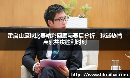 霍启山足球比赛精彩回顾与赛后分析，球迷热情高涨共庆胜利时刻