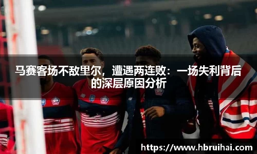 马赛客场不敌里尔，遭遇两连败：一场失利背后的深层原因分析