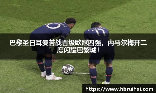 巴黎圣日耳曼苦战晋级欧冠四强，内马尔梅开二度闪耀巴黎城！