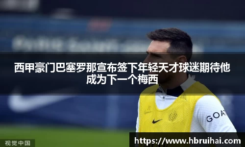西甲豪门巴塞罗那宣布签下年轻天才球迷期待他成为下一个梅西