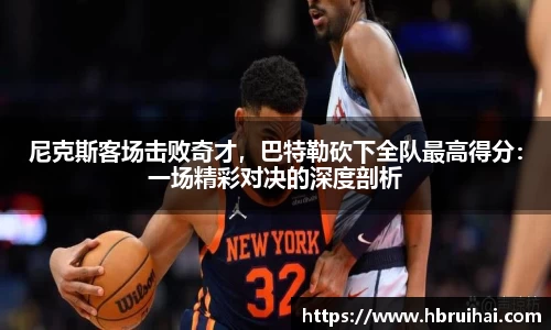 尼克斯客场击败奇才，巴特勒砍下全队最高得分：一场精彩对决的深度剖析