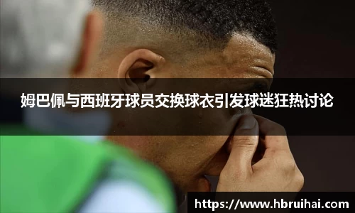姆巴佩与西班牙球员交换球衣引发球迷狂热讨论