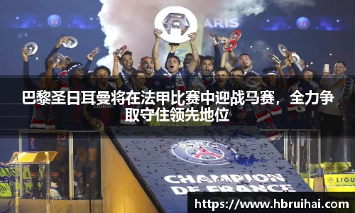 巴黎圣日耳曼将在法甲比赛中迎战马赛，全力争取守住领先地位
