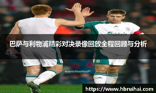巴萨与利物浦精彩对决录像回放全程回顾与分析