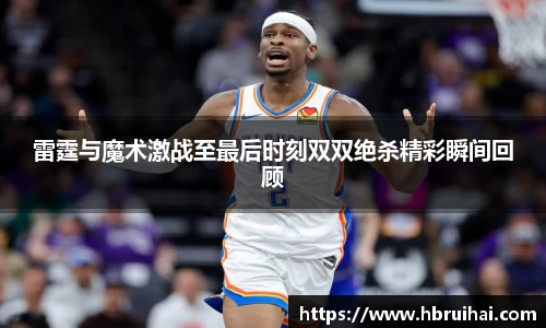 雷霆与魔术激战至最后时刻双双绝杀精彩瞬间回顾