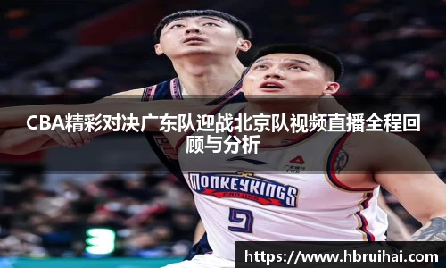 CBA精彩对决广东队迎战北京队视频直播全程回顾与分析