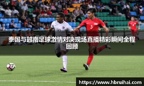 泰国与越南足球激情对决现场直播精彩瞬间全程回顾