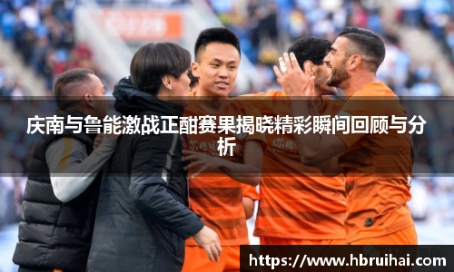 庆南与鲁能激战正酣赛果揭晓精彩瞬间回顾与分析