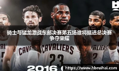 骑士与猛龙激战东部决赛第五场谁将挺进总决赛争夺荣耀