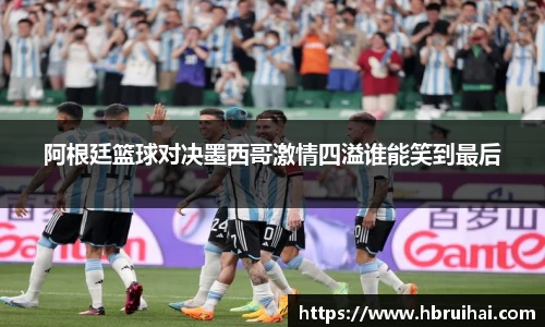阿根廷篮球对决墨西哥激情四溢谁能笑到最后