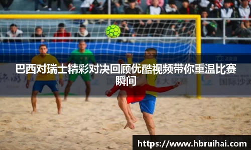 巴西对瑞士精彩对决回顾优酷视频带你重温比赛瞬间