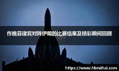 作晚菲律宾对阵伊朗的比赛结果及精彩瞬间回顾