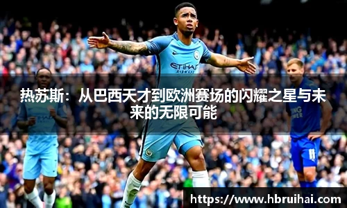 热苏斯：从巴西天才到欧洲赛场的闪耀之星与未来的无限可能
