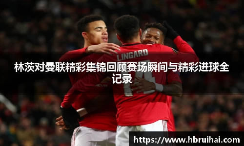林茨对曼联精彩集锦回顾赛场瞬间与精彩进球全记录