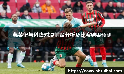 弗莱堡与科隆对决前瞻分析及比赛结果预测