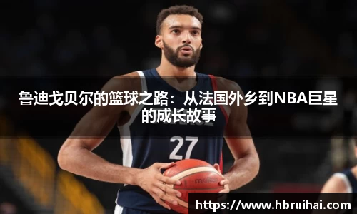 鲁迪戈贝尔的篮球之路：从法国外乡到NBA巨星的成长故事