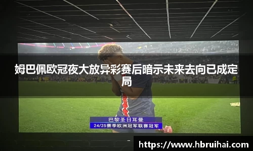 姆巴佩欧冠夜大放异彩赛后暗示未来去向已成定局