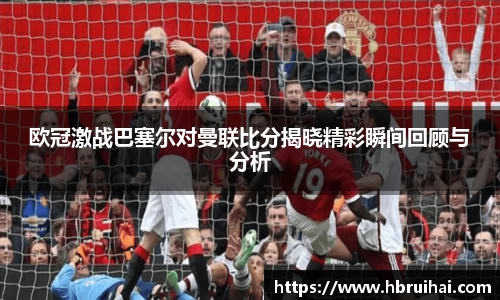 欧冠激战巴塞尔对曼联比分揭晓精彩瞬间回顾与分析