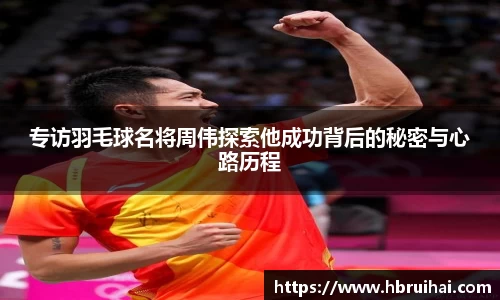 专访羽毛球名将周伟探索他成功背后的秘密与心路历程