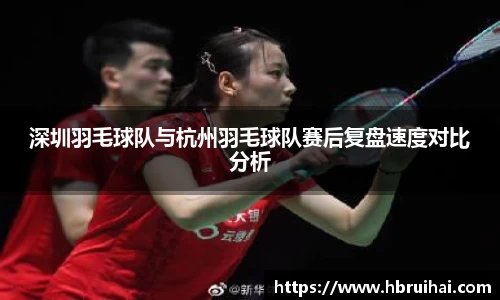 深圳羽毛球队与杭州羽毛球队赛后复盘速度对比分析