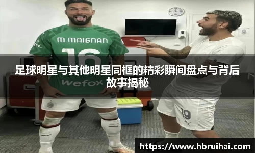 足球明星与其他明星同框的精彩瞬间盘点与背后故事揭秘