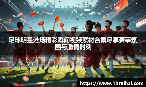 足球明星进场精彩瞬间视频素材合集尽享赛事氛围与激情时刻