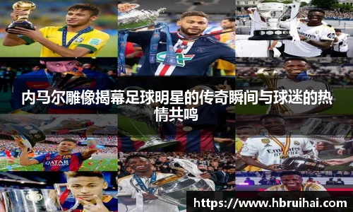 内马尔雕像揭幕足球明星的传奇瞬间与球迷的热情共鸣