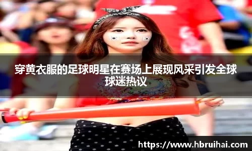 穿黄衣服的足球明星在赛场上展现风采引发全球球迷热议